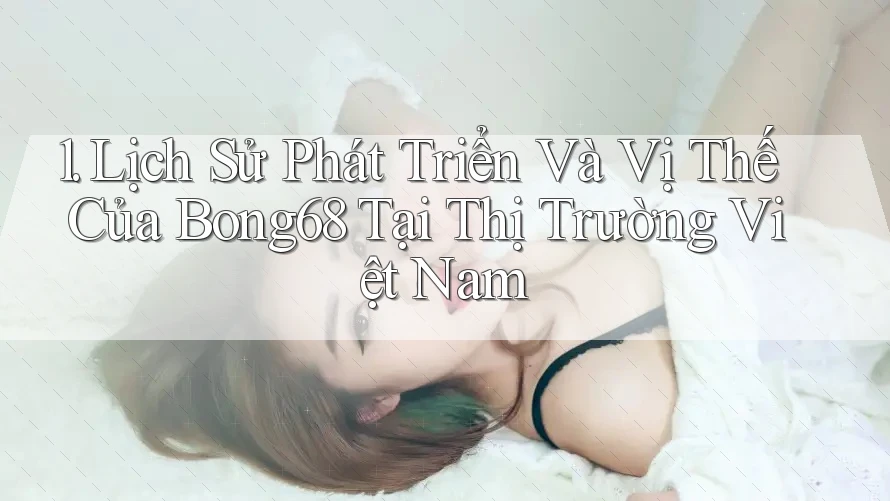 1. Lịch Sử Phát Triển Và Vị Thế Của Bong68 Tại Thị Trường Việt Nam 1. Lịch Sử Phát Triển Và Vị Thế Của Bong68 Tại Thị Trường Việt Nam