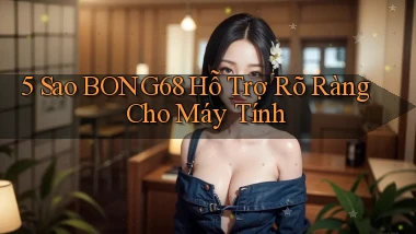 5 sao bong68 hỗ trợ rõ ràng cho máy tính