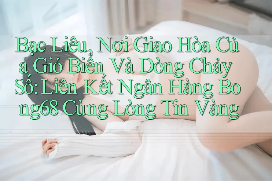 Bạc Liêu, Nơi Giao Hòa Của Gió Biển Và Dòng Chảy Số: Liên Kết Ngân Hàng Bong68 Cùng Lòng Tin Vàng Bạc Liêu, Nơi Giao Hòa Của Gió Biển Và Dòng Chảy Số: Liên Kết Ngân Hàng Bong68 Cùng Lòng Tin Vàng