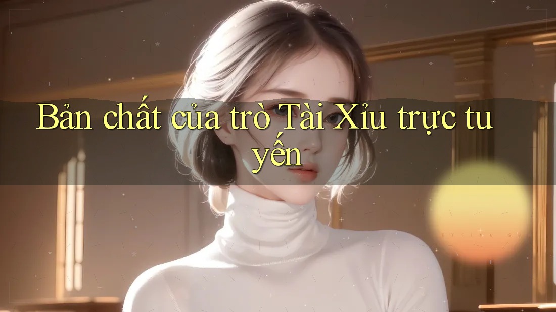 Bản chất của trò Tài Xỉu trực tuyến
