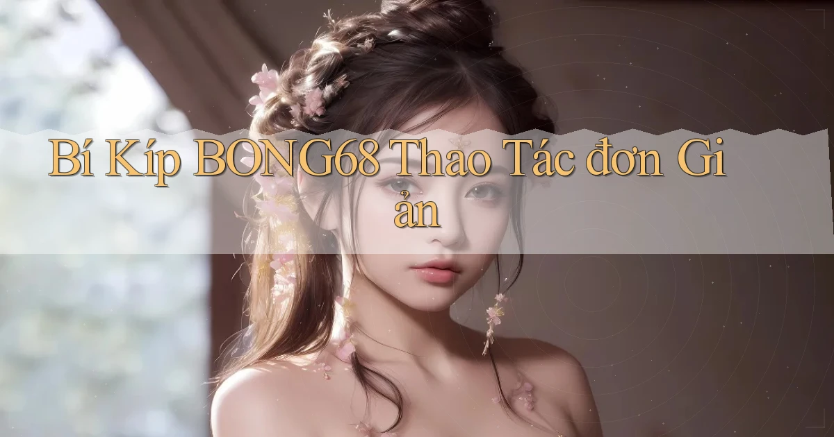 bí kíp bong68 thao tác đơn giản