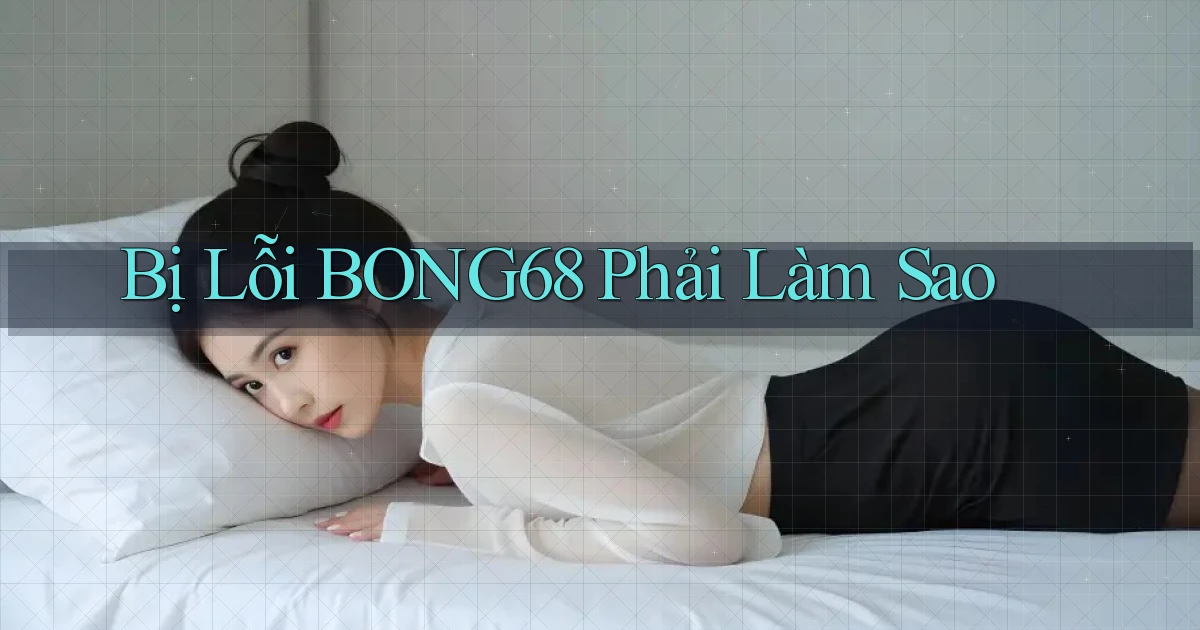 bị lỗi bong68 phải làm sao