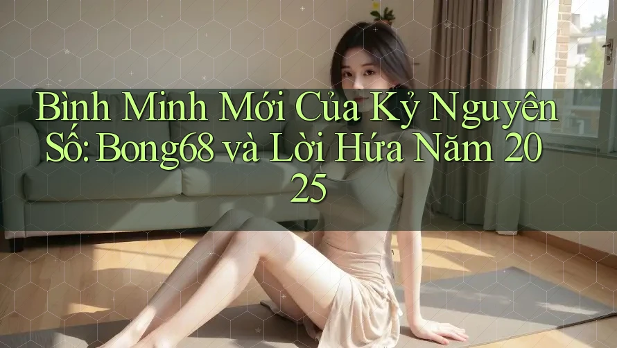 Bình Minh Mới Của Kỷ Nguyên Số: Bong68 và Lời Hứa Năm 2025