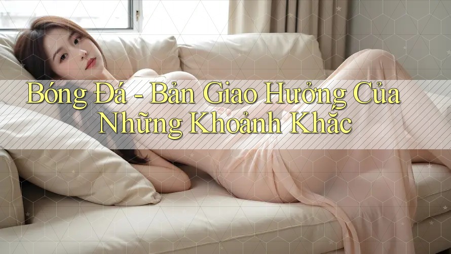 Bóng Đá - Bản Giao Hưởng Của Những Khoảnh Khắc Bóng Đá - Bản Giao Hưởng Của Những Khoảnh Khắc