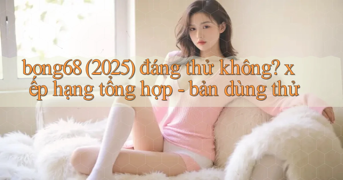 bong68 (2025) đáng thử không xếp hạng tổng hợp   bản dùng thử