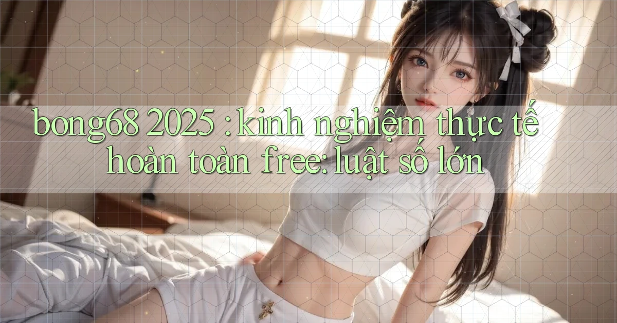 bong68 2025 kinh nghiệm thực tế hoàn toàn free luật số lớn