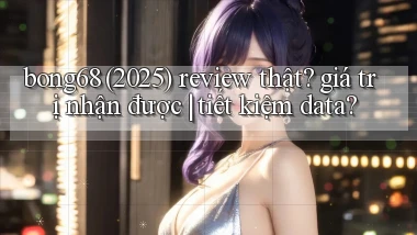 bong68 (2025) review thật giá trị nhận được tiết kiệm data