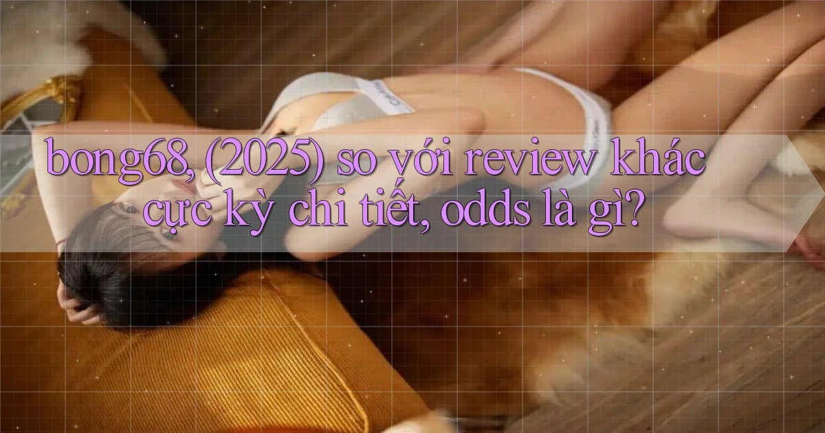 bong68, (2025) so với review khác cực kỳ chi tiết, odds là gì