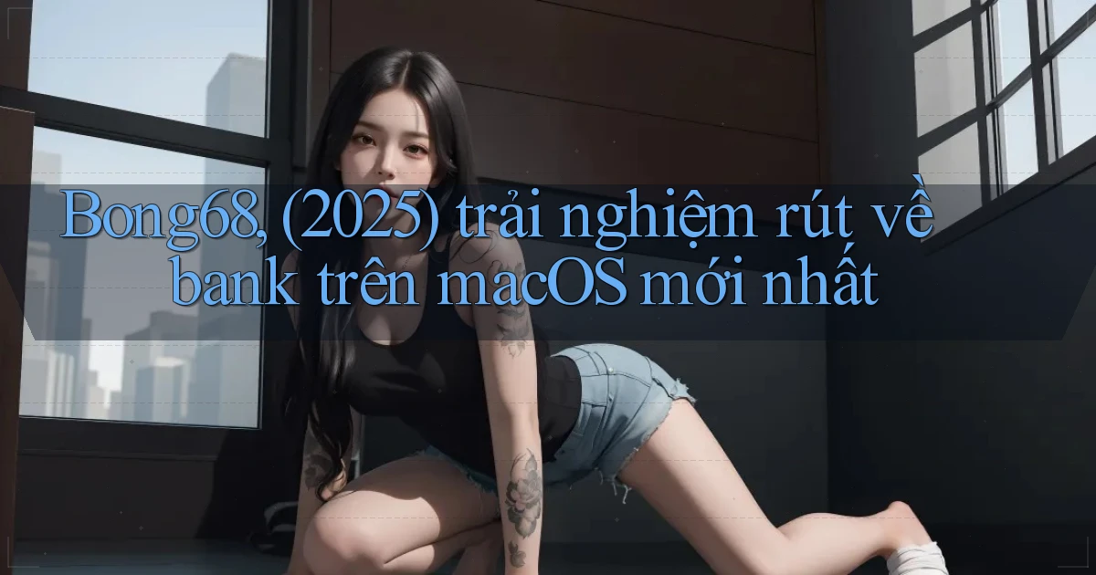 Bong68, (2025) trải nghiệm rút về bank trên macOS mới nhất