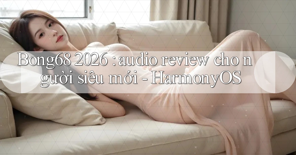 Bong68 2026 audio review cho người siêu mới   HarmonyOS