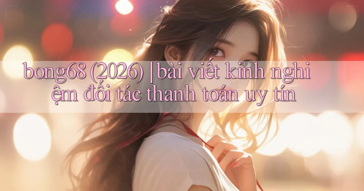 bong68 (2026) bài viết kinh nghiệm đối tác thanh toán uy tín