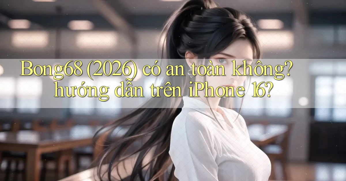 Bong68 (2026) có an toàn không hướng dẫn trên iPhone 16