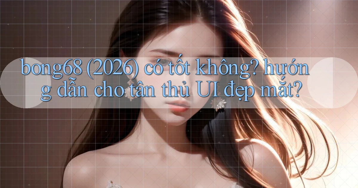 bong68 (2026) có tốt không hướng dẫn cho tân thủ UI đẹp mắt