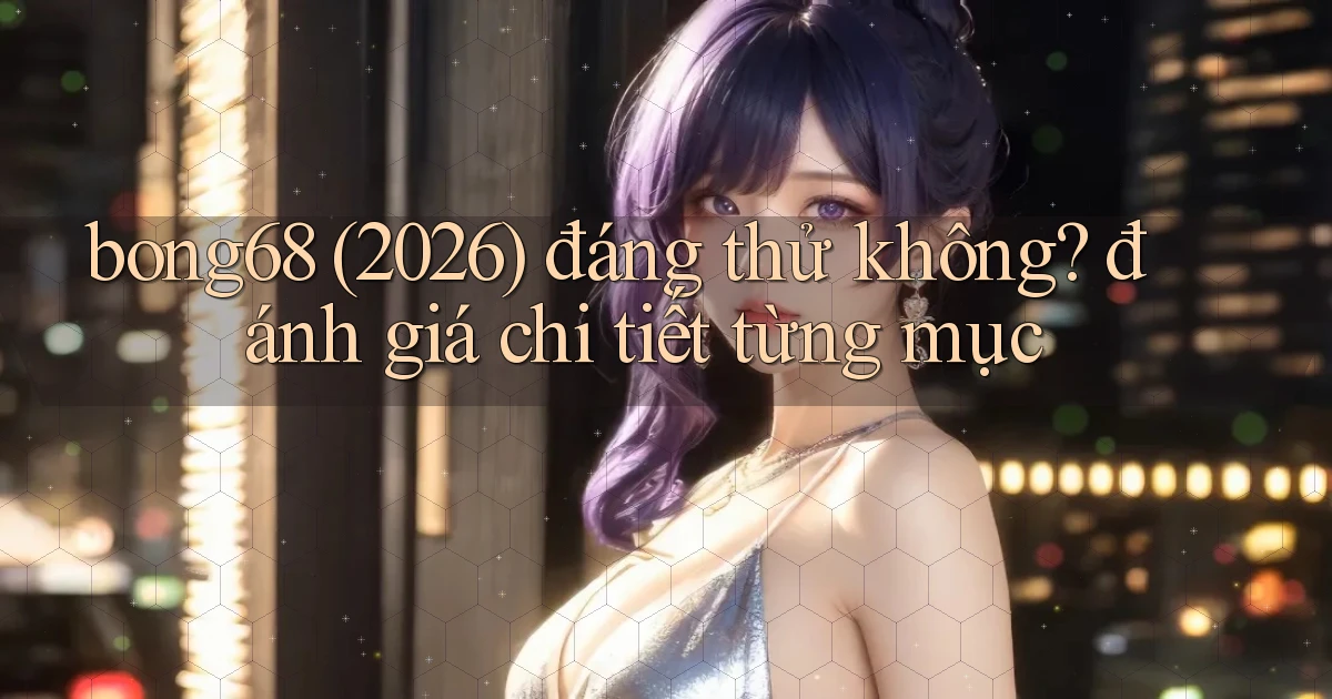 bong68 (2026) đáng thử không đánh giá chi tiết từng mục