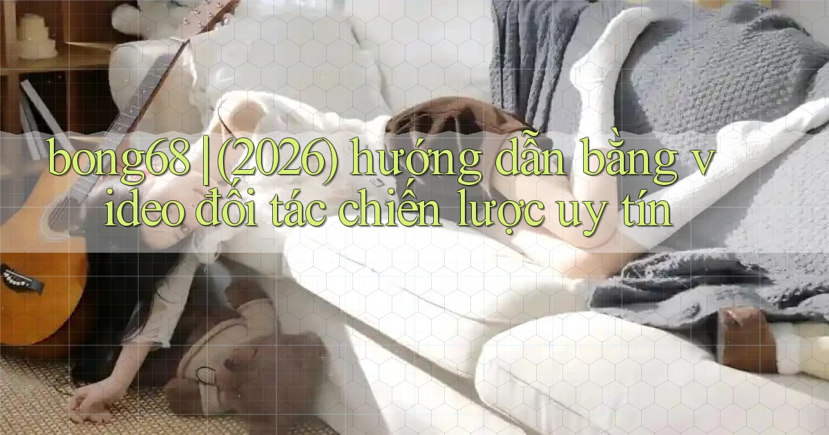 bong68 (2026) hướng dẫn bằng video đối tác chiến lược uy tín