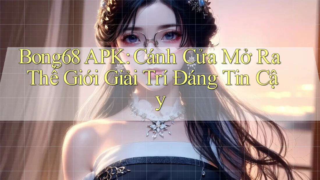 Bong68 APK: Cánh Cửa Mở Ra Thế Giới Giải Trí Đáng Tin Cậy