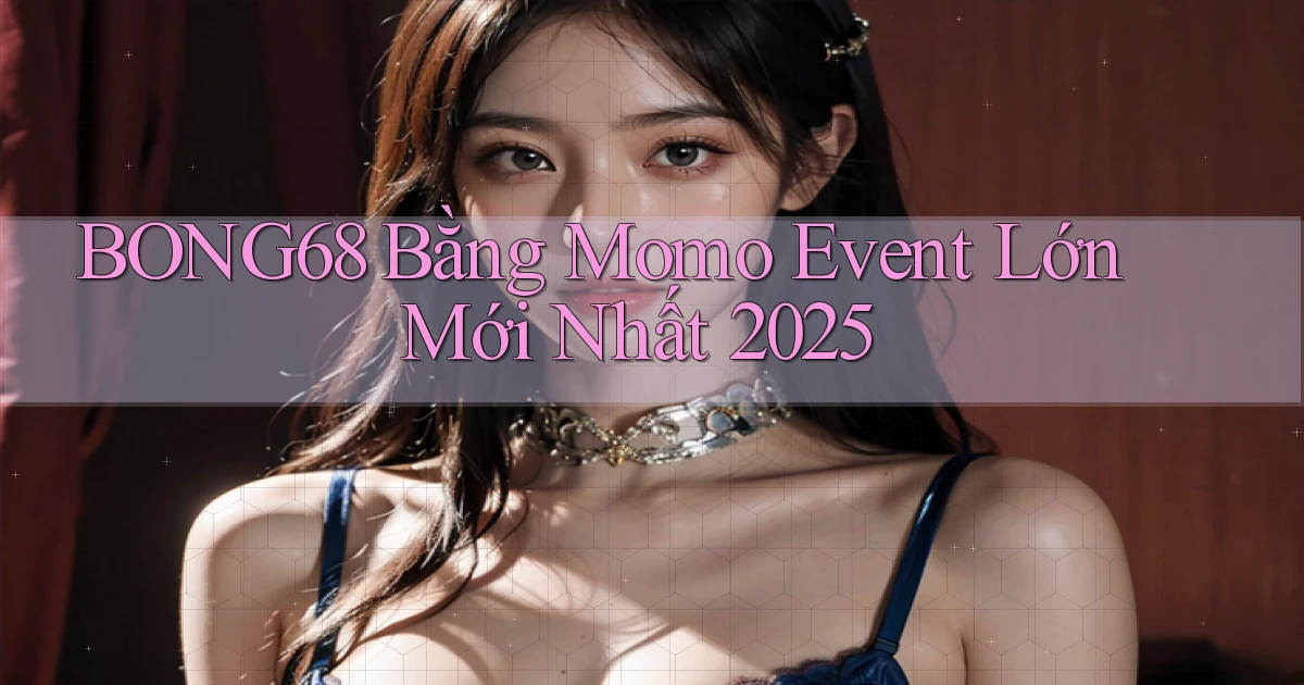 bong68 bằng momo event lớn mới nhất 2025