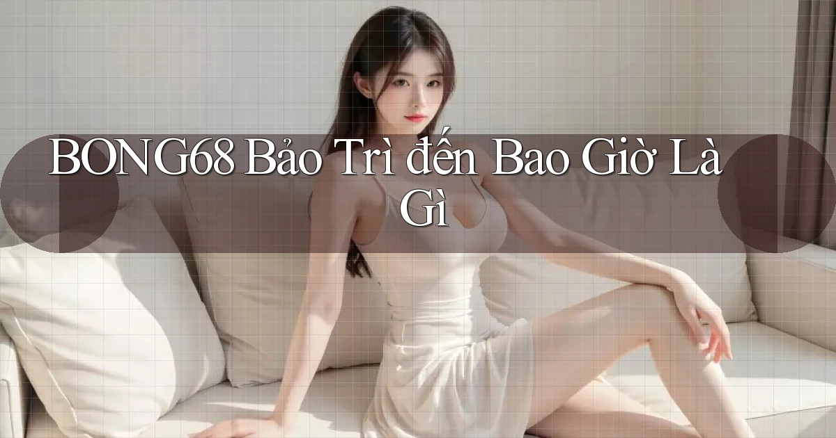 bong68 bảo trì đến bao giờ là gì