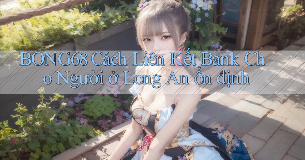 bong68 cách liên kết bank cho người ở Long An ổn định