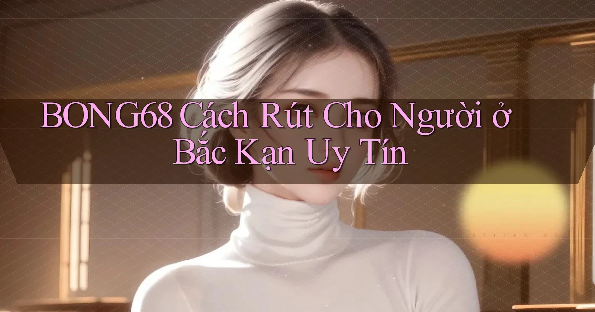 bong68 cách rút cho người ở Bắc Kạn uy tín