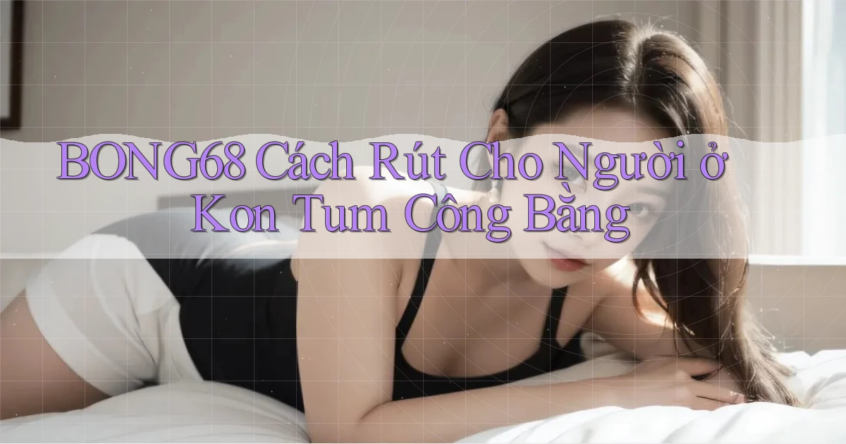 bong68 cách rút cho người ở Kon Tum công bằng