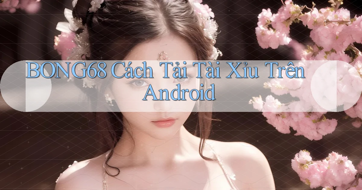 bong68 cách tải tài xỉu trên android