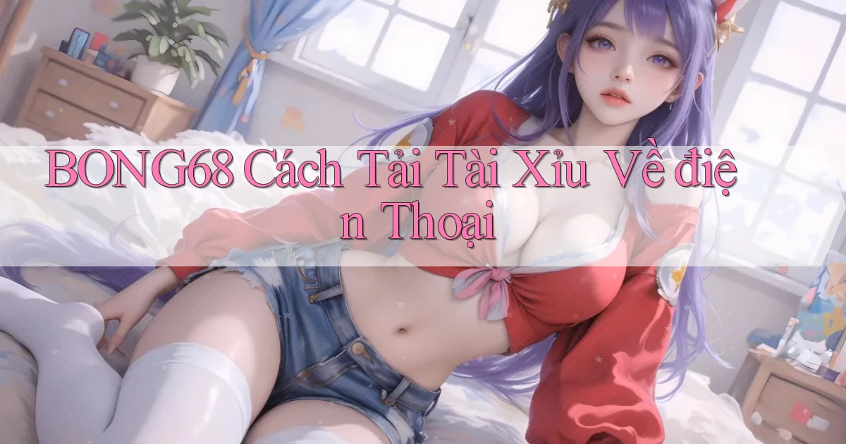 bong68 cách tải tài xỉu về điện thoại