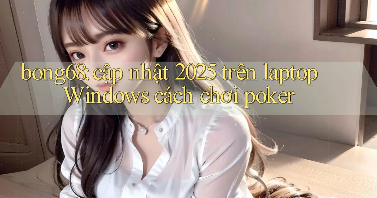 bong68 cập nhật 2025 trên laptop Windows cách chơi poker