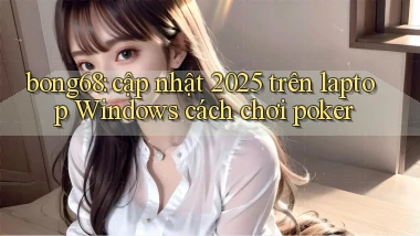 bong68 cập nhật 2025 trên laptop Windows cách chơi poker