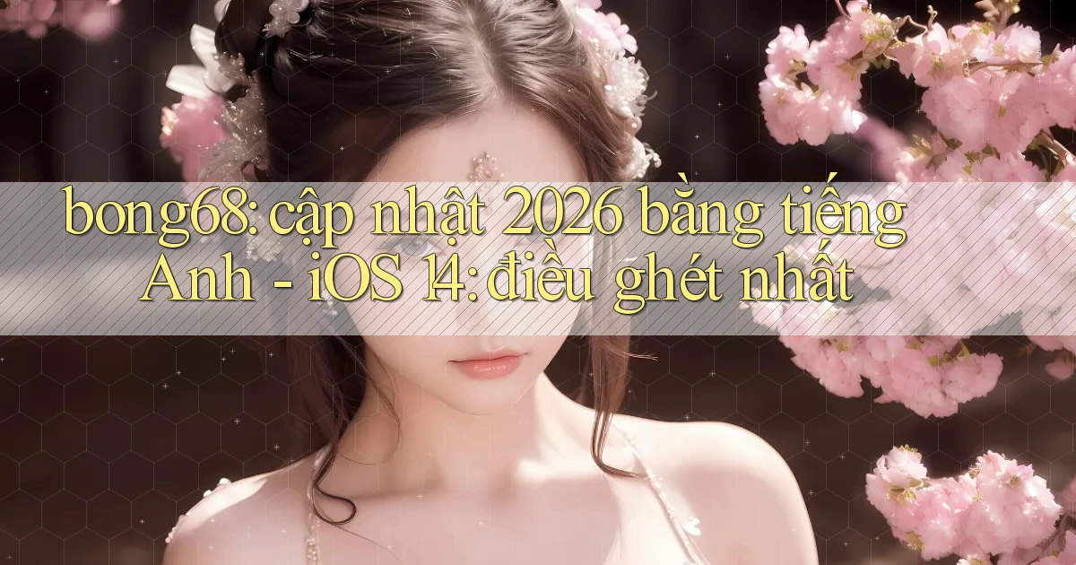 bong68 cập nhật 2026 bằng tiếng Anh   iOS 14 điều ghét nhất