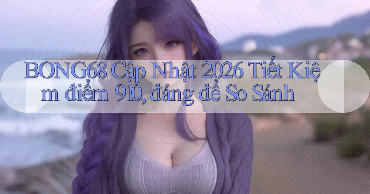 Bong68 cập nhật 2026 tiết kiệm   điểm 910, đáng để so sánh