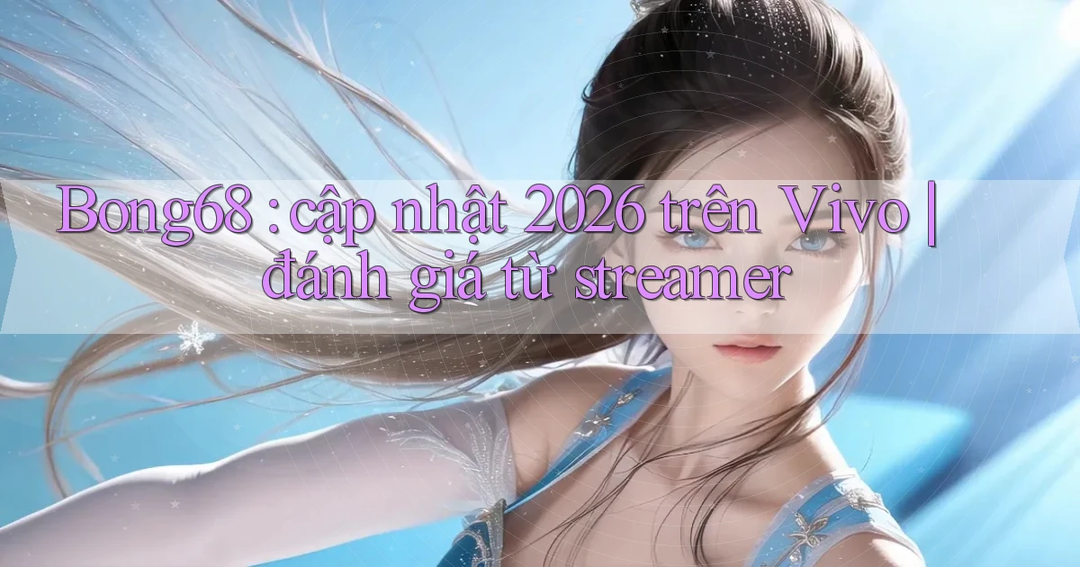 Bong68 cập nhật 2026 trên Vivo đánh giá từ streamer