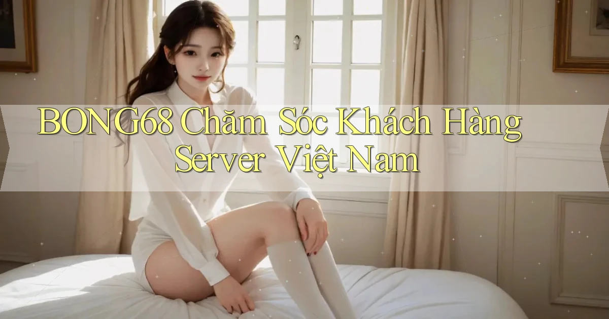 bong68 chăm sóc khách hàng server việt nam