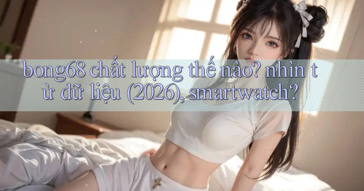 bong68 chất lượng thế nào nhìn từ dữ liệu (2026), smartwatch