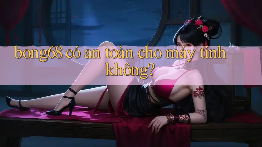 bong68 có an toàn cho máy tính không? bong68 có an toàn cho máy tính không?
