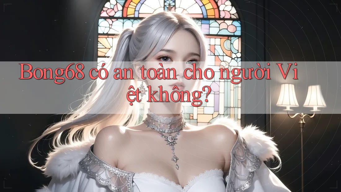 Bong68 có an toàn cho người Việt không?