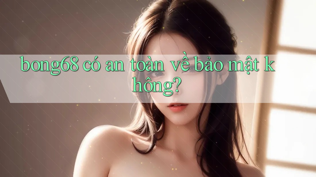 bong68 có an toàn về bảo mật không?