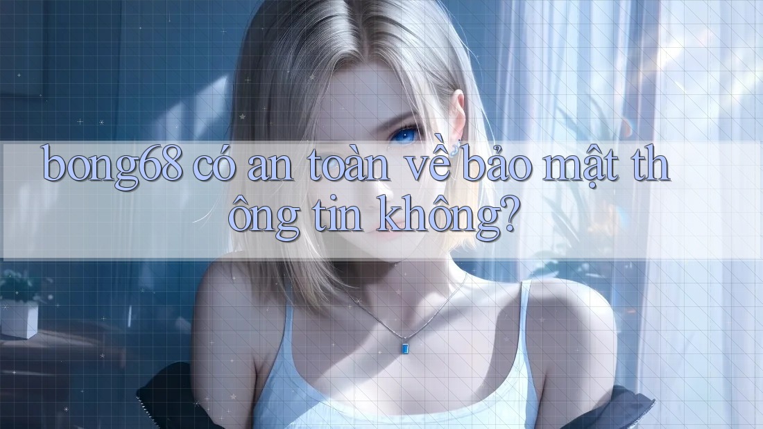 bong68 có an toàn về bảo mật thông tin không?