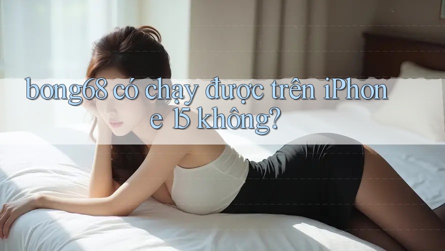 bong68 có chạy được trên iPhone 15 không?