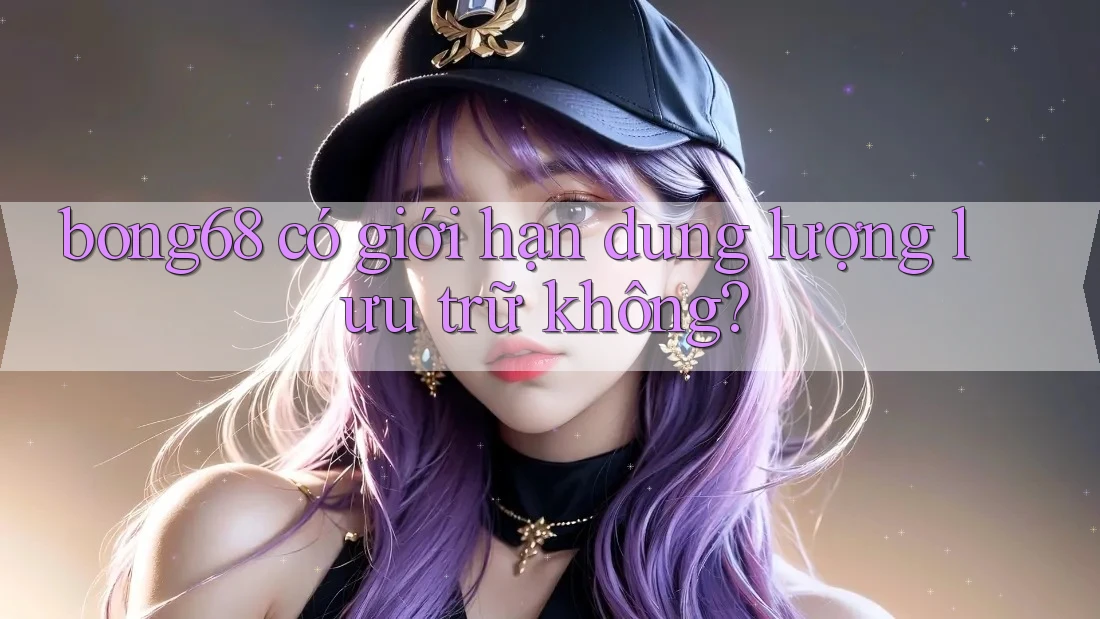 bong68 có giới hạn dung lượng lưu trữ không?