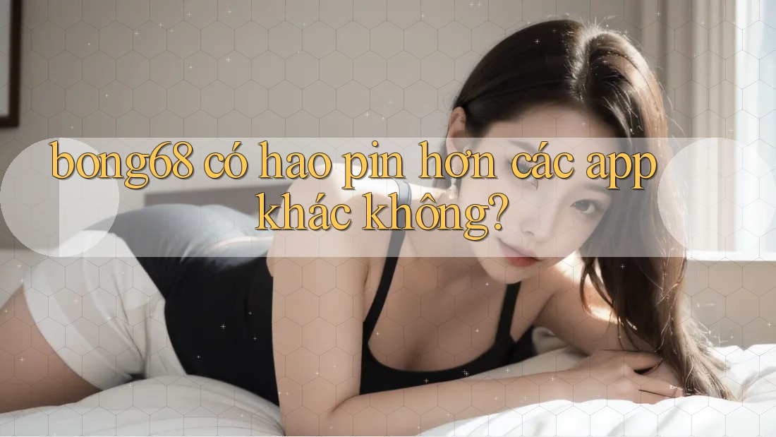 bong68 có hao pin hơn các app khác không?