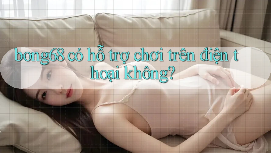 bong68 có hỗ trợ chơi trên điện thoại không?