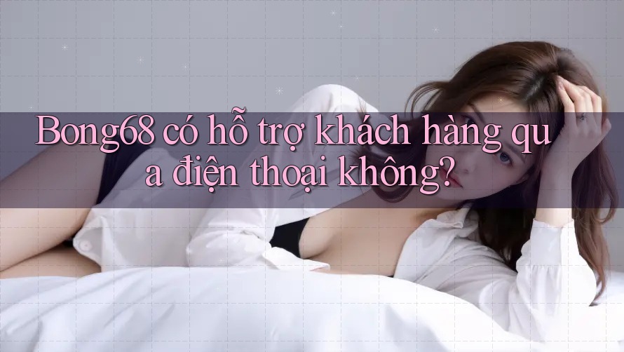 Bong68 có hỗ trợ khách hàng qua điện thoại không?