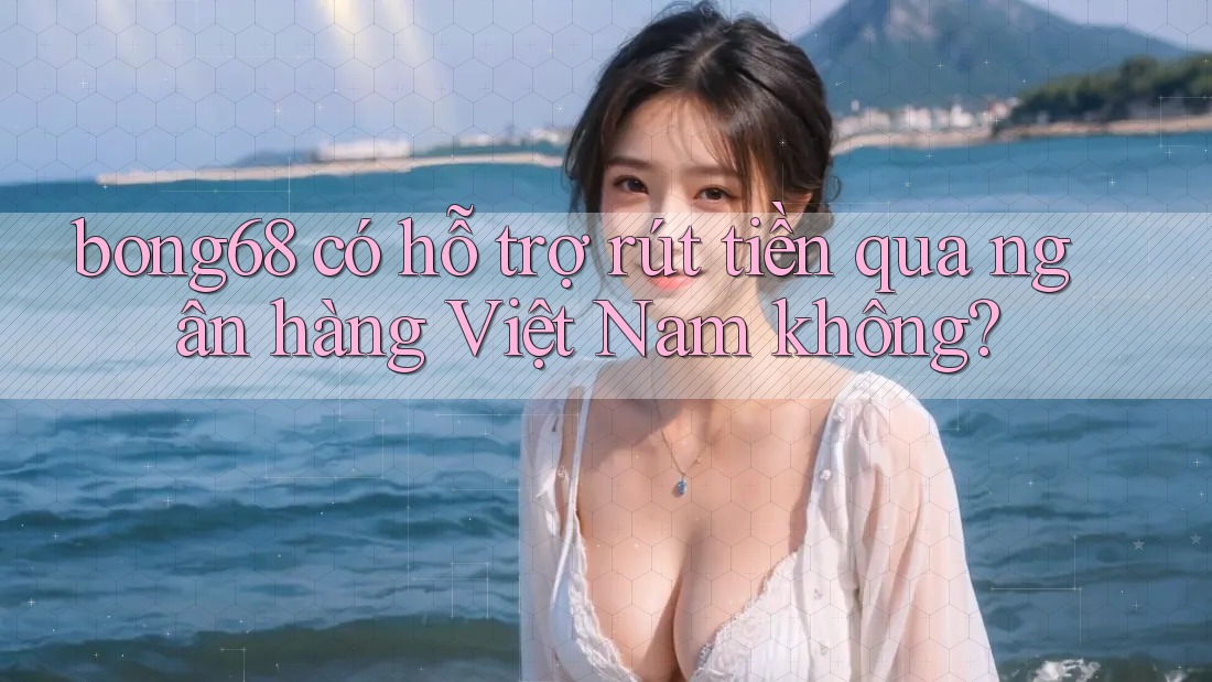 bong68 có hỗ trợ rút tiền qua ngân hàng Việt Nam không? bong68 có hỗ trợ rút tiền qua ngân hàng Việt Nam không?
