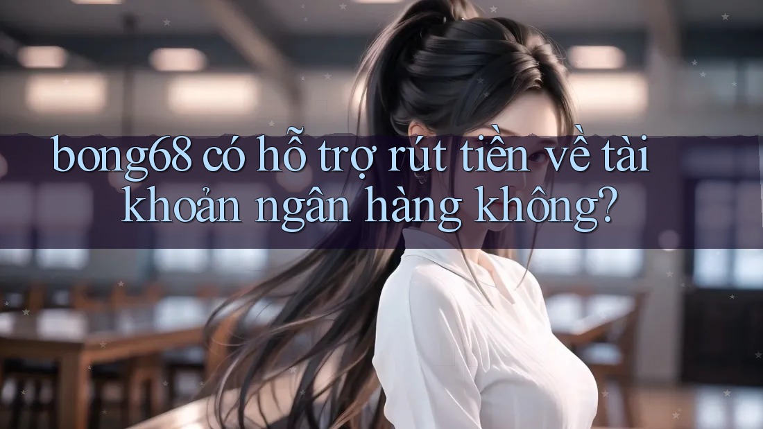 bong68 có hỗ trợ rút tiền về tài khoản ngân hàng không?