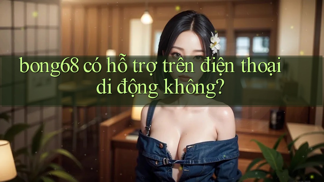 bong68 có hỗ trợ trên điện thoại di động không?