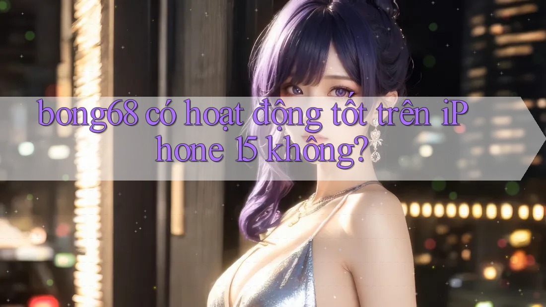 bong68 có hoạt động tốt trên iPhone 15 không? bong68 có hoạt động tốt trên iPhone 15 không?