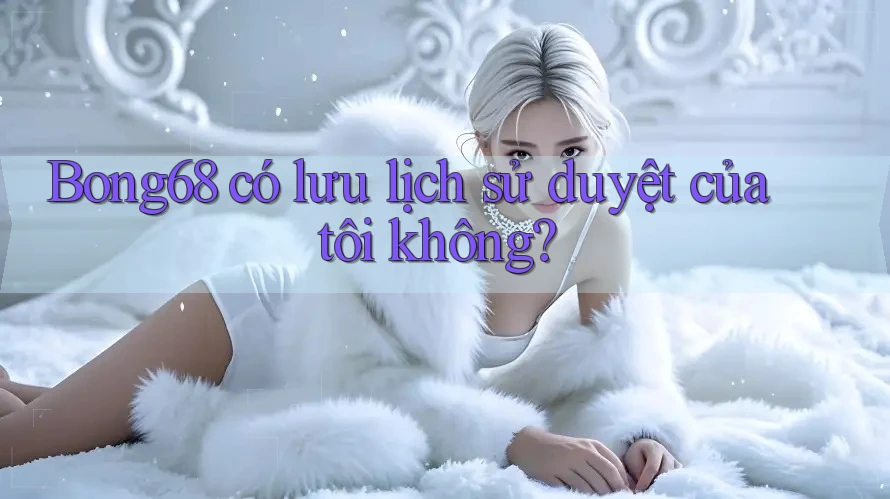 Bong68 có lưu lịch sử duyệt của tôi không?