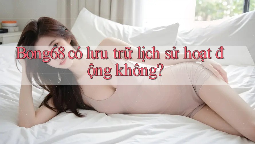 Bong68 có lưu trữ lịch sử hoạt động không?