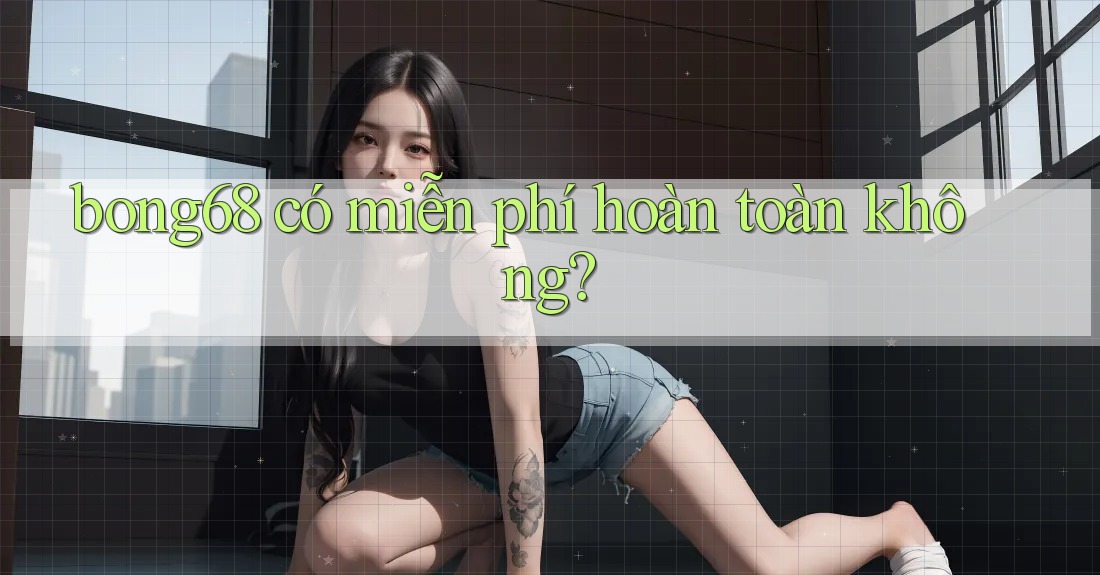 bong68 có miễn phí hoàn toàn không?